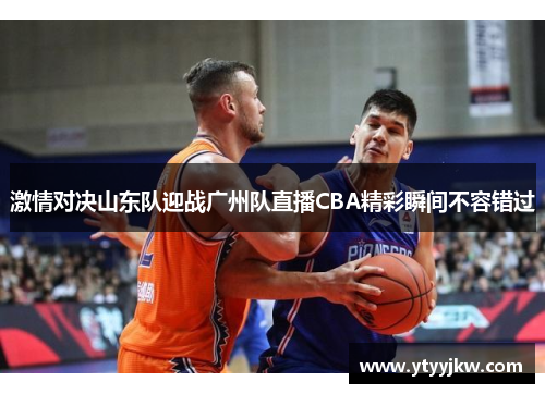 激情对决山东队迎战广州队直播CBA精彩瞬间不容错过