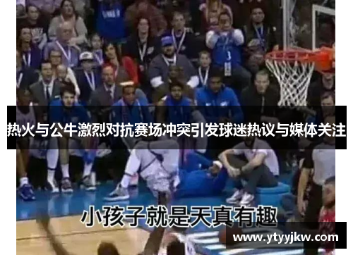 热火与公牛激烈对抗赛场冲突引发球迷热议与媒体关注