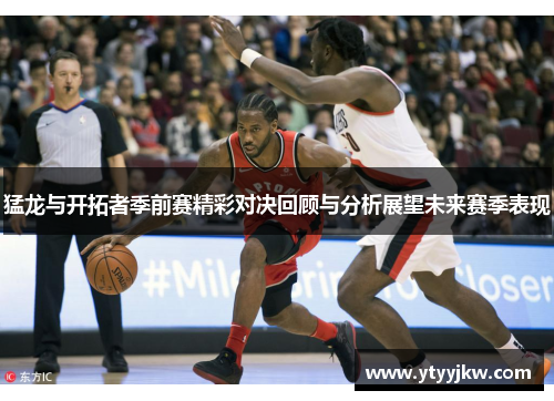 猛龙与开拓者季前赛精彩对决回顾与分析展望未来赛季表现